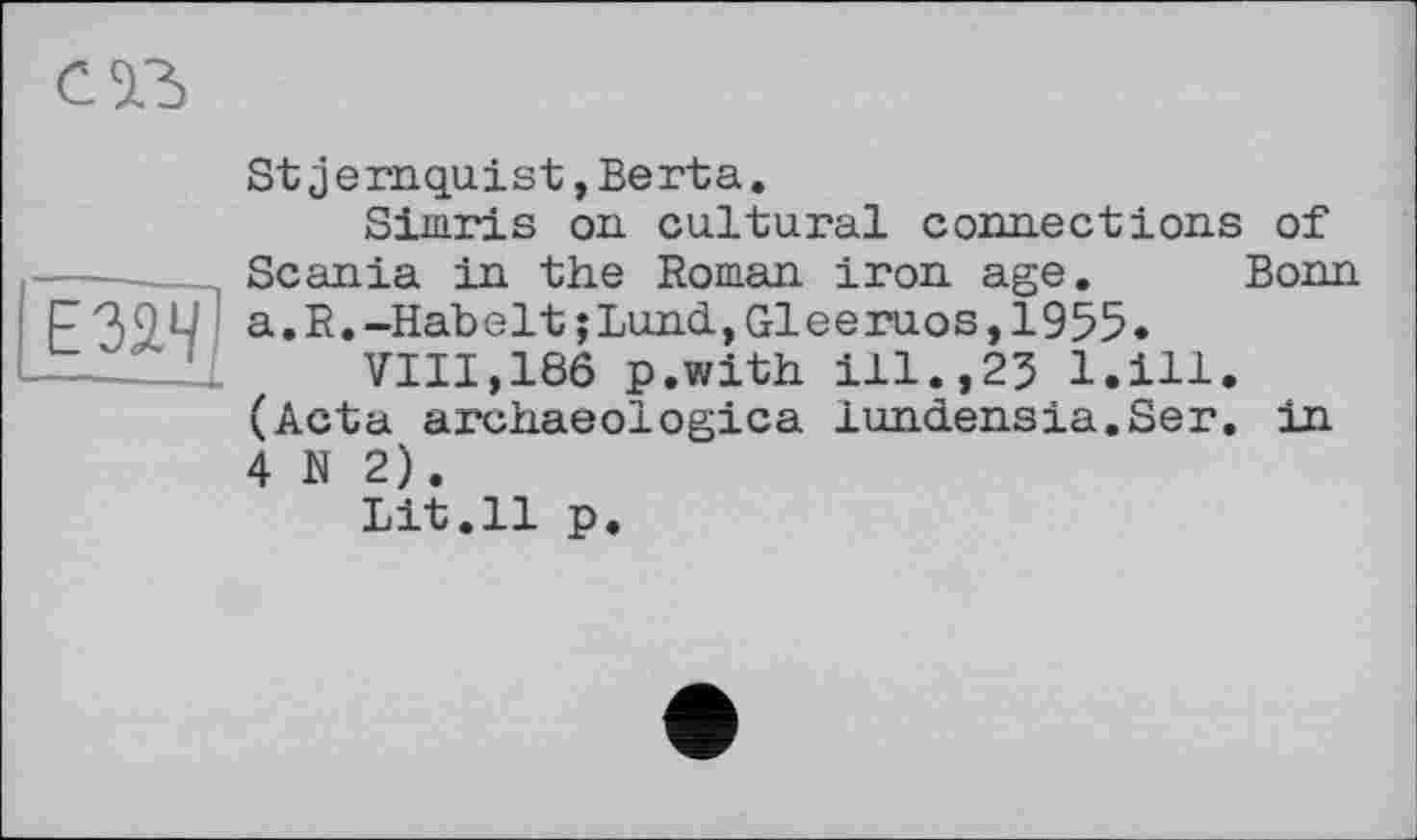 ﻿Stjernquіst,Berta.
Simris on cultural connections of Scania in the Roman iron age. Bonn a.R.-Habelt;Lund,Gleeruos,1955*
VIII,186 p.with ill.,25 l.ill. (Acta archaeologica lundensia.ser. in 4 N 2).
Lit.11 p.